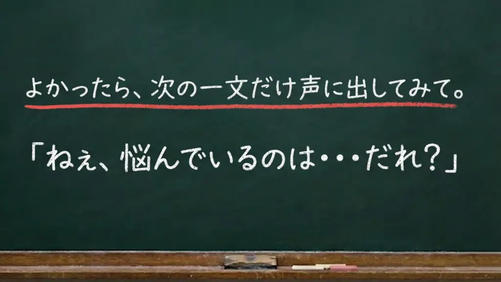 黒板に「よかったら、次の一文だけ声に出してみて。『ねぇ、悩んでいるのは…だれ？』」と書かれたセリフ画像